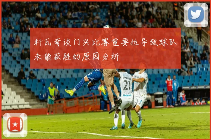 科瓦奇谈门兴比赛重要性导致球队未能获胜的原因分析