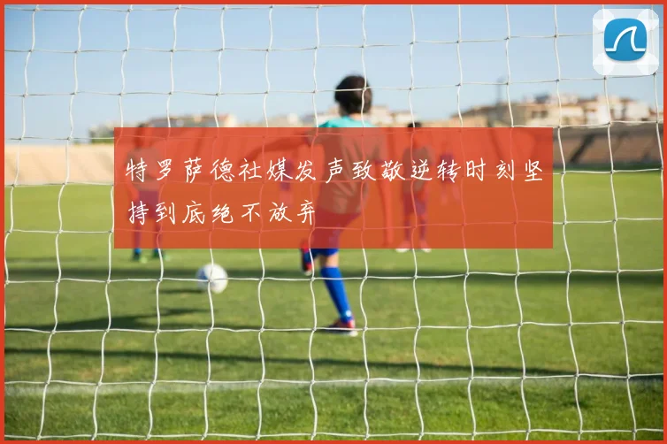 特罗萨德社媒发声致敬逆转时刻坚持到底绝不放弃