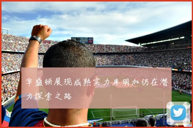 华盛顿展现成熟实力库明加仍在潜力探索之路