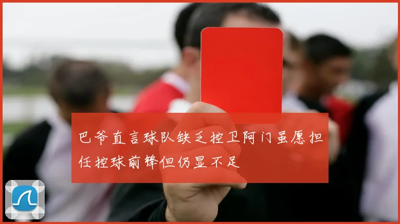巴爷直言球队缺乏控卫阿门虽愿担任控球前锋但仍显不足