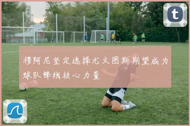 穆阿尼坚定选择尤文图斯期望成为球队锋线核心力量