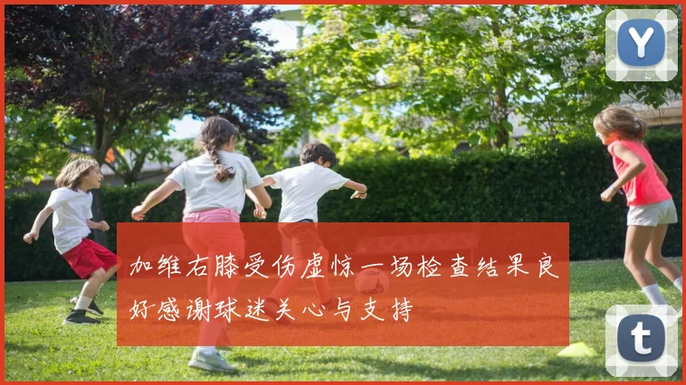 加维右膝受伤虚惊一场检查结果良好感谢球迷关心与支持
