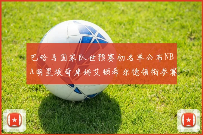 巴哈马国家队世预赛初名单公布NBA明星埃奇库姆艾顿希尔德领衔参赛阵容