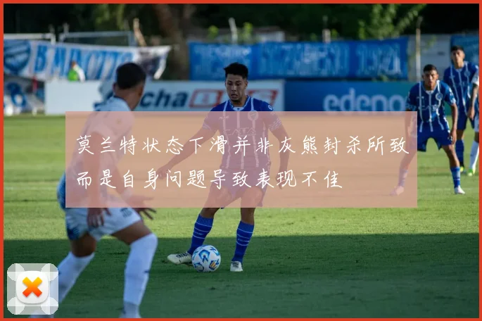 莫兰特状态下滑并非灰熊封杀所致而是自身问题导致表现不佳