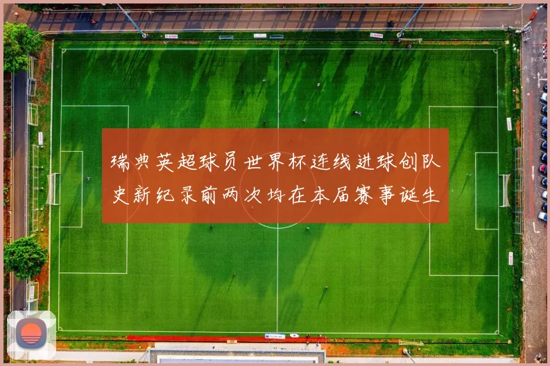 瑞典英超球员世界杯连线进球创队史新纪录前两次均在本届赛事诞生