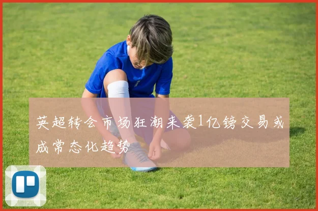 英超转会市场狂潮来袭1亿镑交易或成常态化趋势