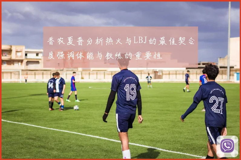 香农夏普分析热火与LBJ的最佳契合度强调体能与教练的重要性