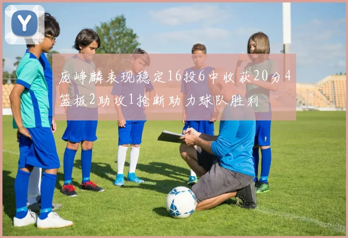 庞峥麟表现稳定16投6中收获20分4篮板2助攻1抢断助力球队胜利