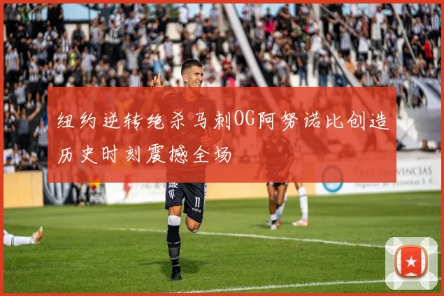 纽约逆转绝杀马刺OG阿努诺比创造历史时刻震撼全场