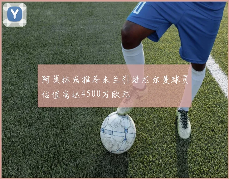 阿莫林或推荐米兰引进尤尔曼球员估值高达4500万欧元