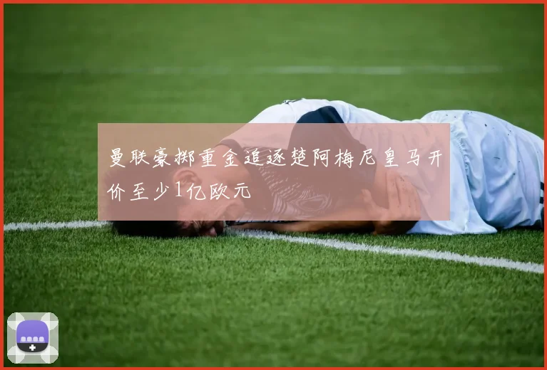 曼联豪掷重金追逐楚阿梅尼皇马开价至少1亿欧元