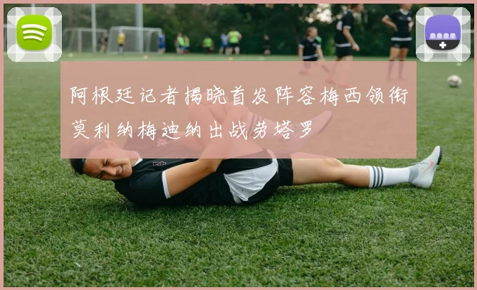 阿根廷记者揭晓首发阵容梅西领衔莫利纳梅迪纳出战劳塔罗