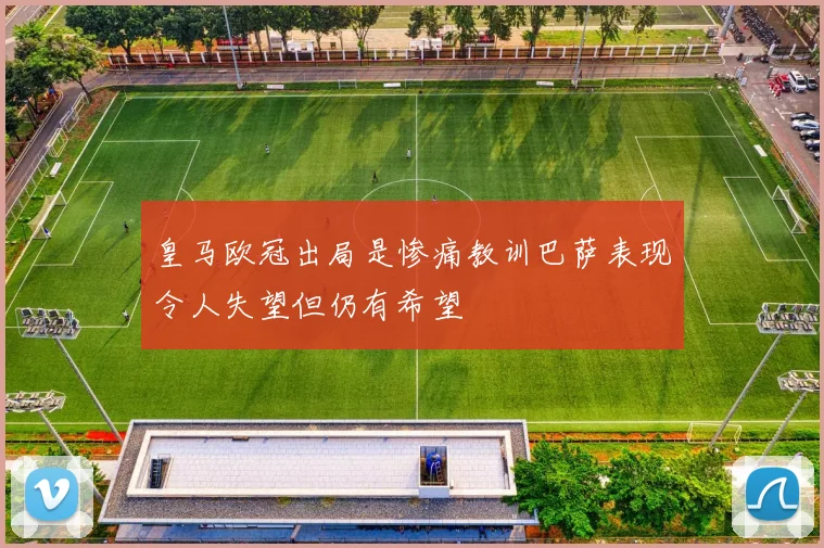 皇马欧冠出局是惨痛教训巴萨表现令人失望但仍有希望