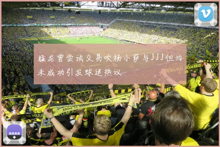 猛龙曾尝试交易吹杨小萨与JJJ但均未成功引发球迷热议