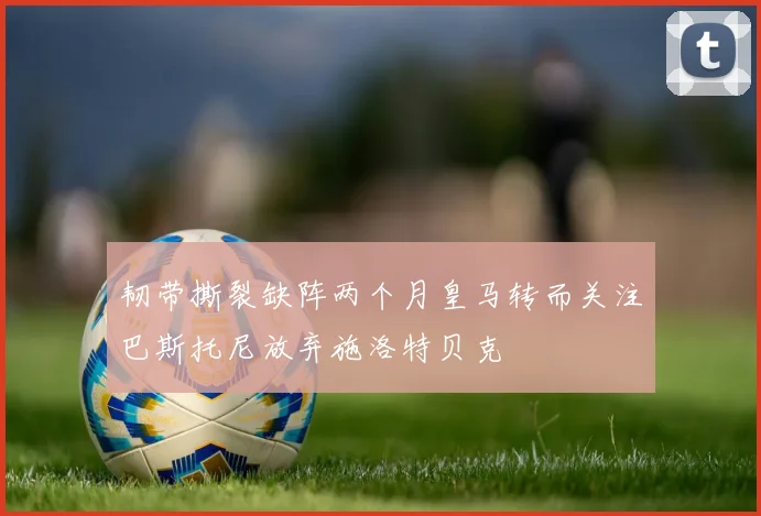 韧带撕裂缺阵两个月皇马转而关注巴斯托尼放弃施洛特贝克