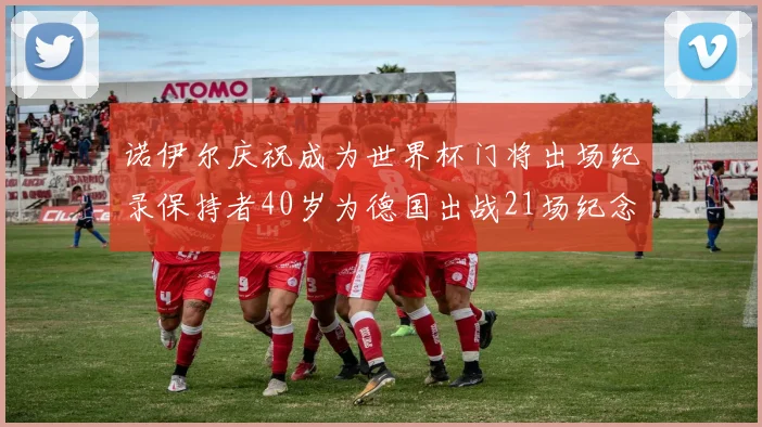诺伊尔庆祝成为世界杯门将出场纪录保持者40岁为德国出战21场纪念照曝光