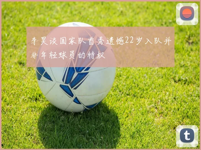 李昊谈国家队首秀遗憾22岁入队并非年轻球员的特权