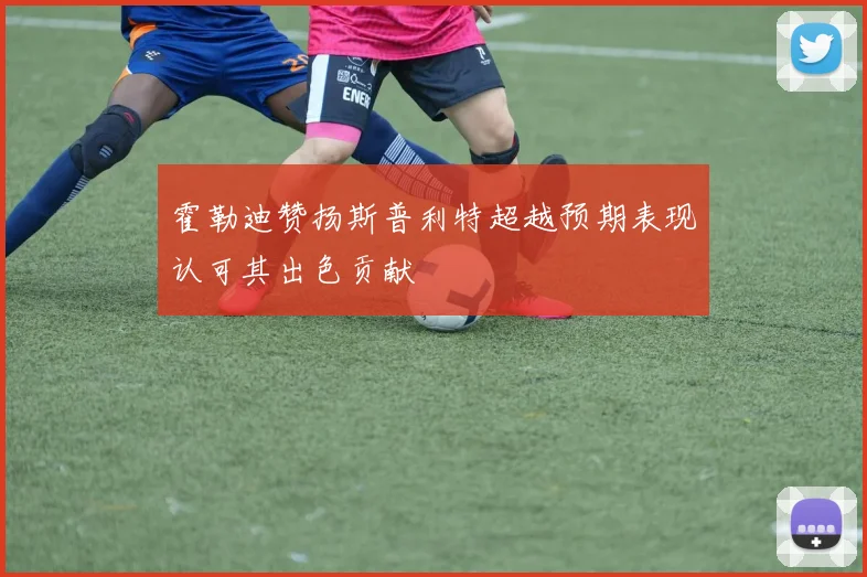 霍勒迪赞扬斯普利特超越预期表现认可其出色贡献