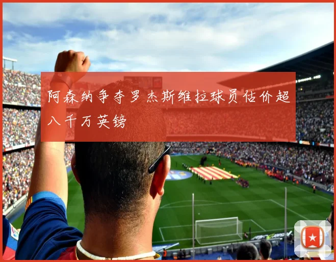 阿森纳争夺罗杰斯维拉球员估价超八千万英镑