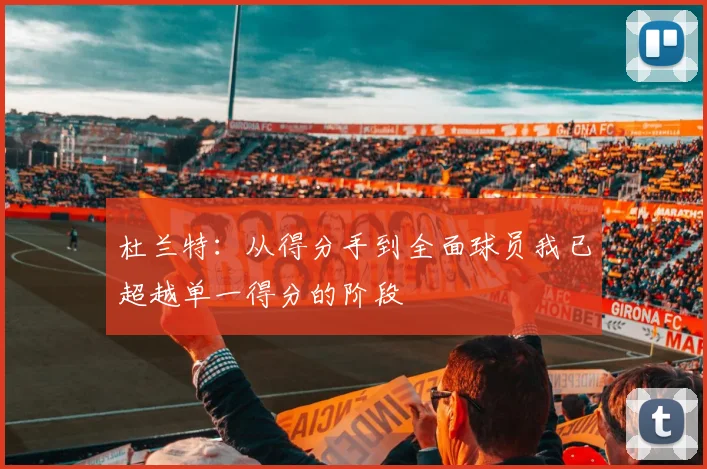 杜兰特：从得分手到全面球员我已超越单一得分的阶段