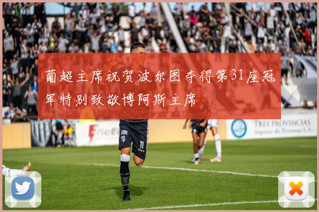 葡超主席祝贺波尔图夺得第31座冠军特别致敬博阿斯主席