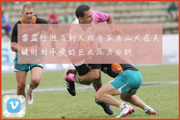 雷霆险胜马刺文班与亚历山大在关键时刻承受的巨大压力分析