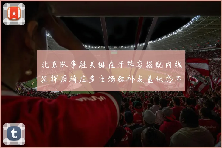 北京队争胜关键在于阵容搭配内线发挥周琦应多出场弥补麦基状态不足