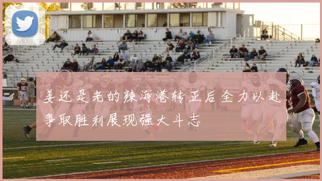 姜还是老的辣海港转正后全力以赴争取胜利展现强大斗志