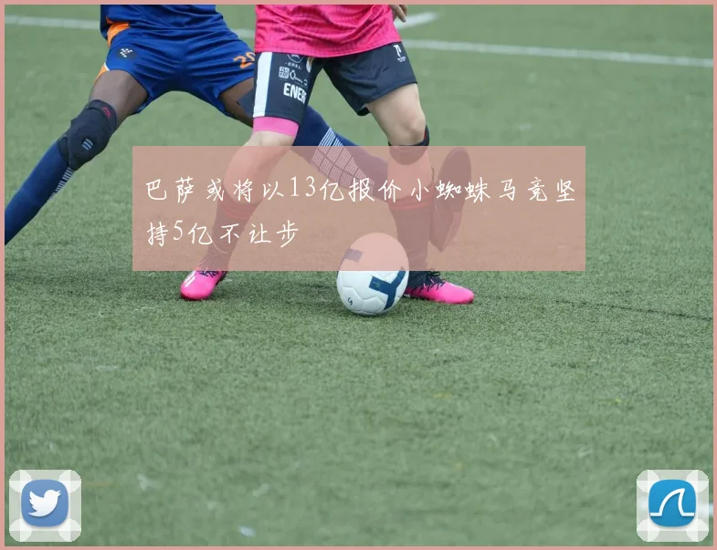 巴萨或将以13亿报价小蜘蛛马竞坚持5亿不让步