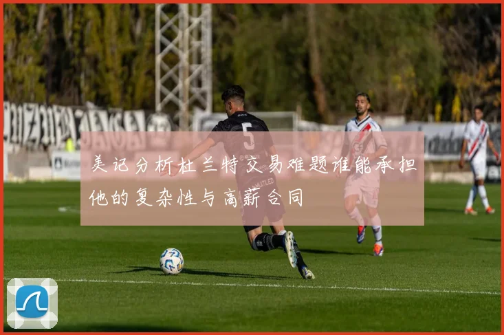 美记分析杜兰特交易难题谁能承担他的复杂性与高薪合同