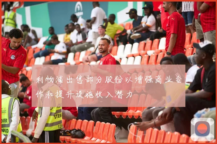 利物浦出售部分股份以增强商业合作和提升设施收入潜力